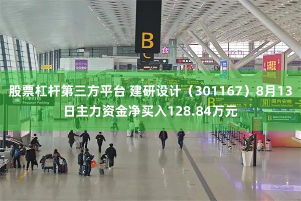 股票杠杆第三方平台 建研设计（301167）8月13日主力资金净买入128.84万元
