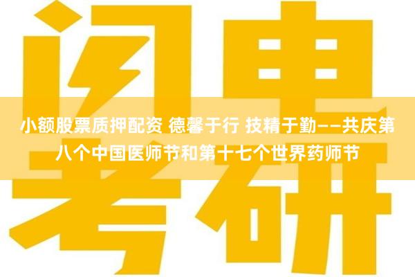 小额股票质押配资 德馨于行 技精于勤——共庆第八个中国医师节和第十七个世界药师节