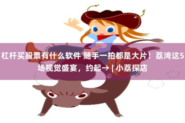 杠杆买股票有什么软件 随手一拍都是大片！荔湾这5场视觉盛宴，约起→ | 小荔探店