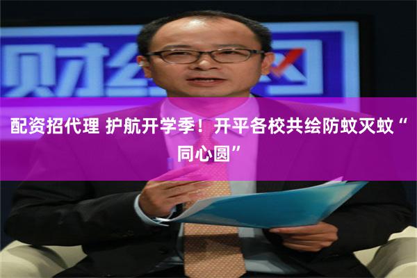 配资招代理 护航开学季！开平各校共绘防蚊灭蚊“同心圆”