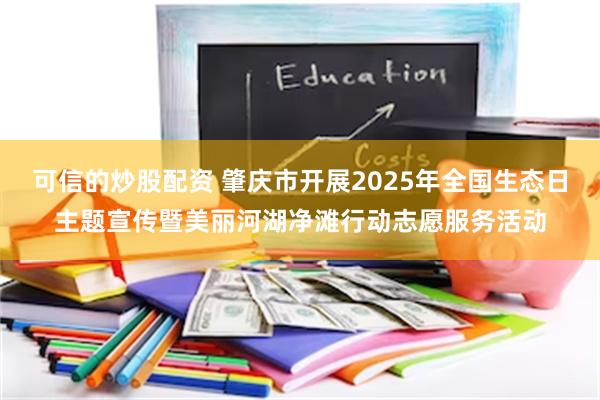 可信的炒股配资 肇庆市开展2025年全国生态日主题宣传暨美丽河湖净滩行动志愿服务活动