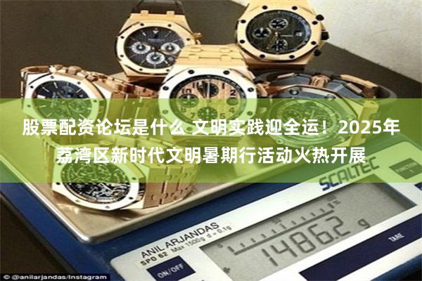 股票配资论坛是什么 文明实践迎全运！2025年荔湾区新时代文明暑期行活动火热开展