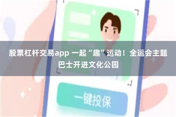 股票杠杆交易app 一起“趣”运动！全运会主题巴士开进文化公园