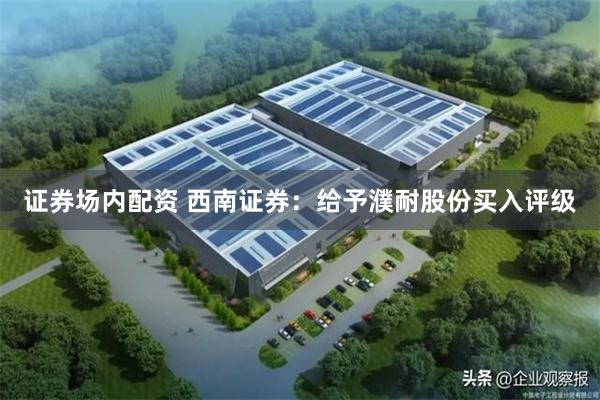 证券场内配资 西南证券：给予濮耐股份买入评级