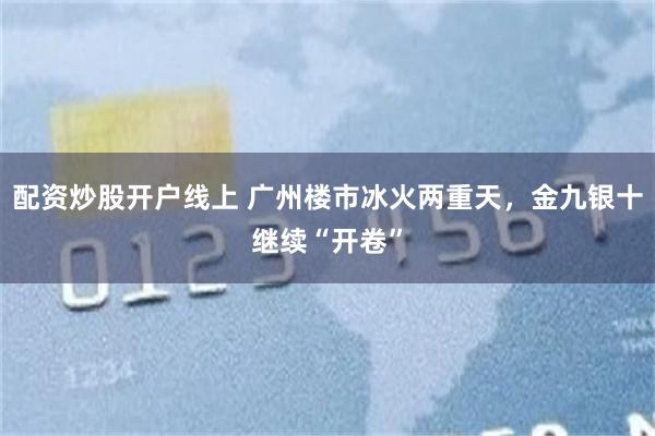 配资炒股开户线上 广州楼市冰火两重天，金九银十继续“开卷”