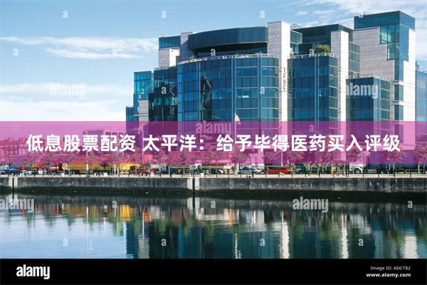 低息股票配资 太平洋：给予毕得医药买入评级