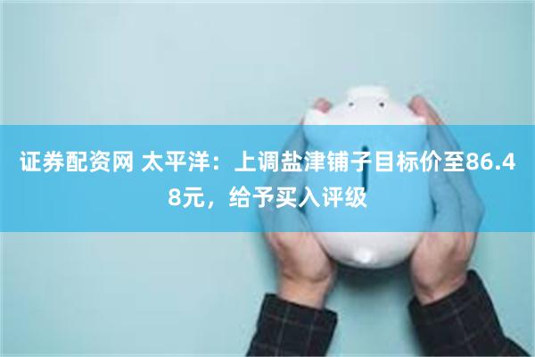 证券配资网 太平洋：上调盐津铺子目标价至86.48元，给予买入评级