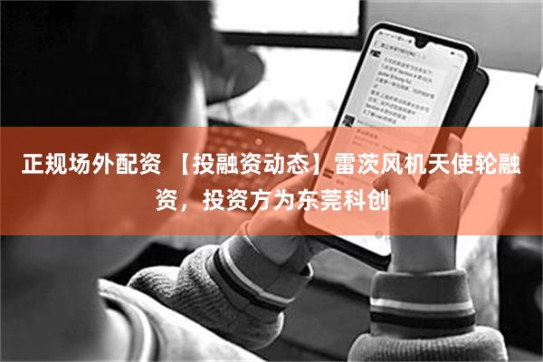 正规场外配资 【投融资动态】雷茨风机天使轮融资，投资方为东莞科创