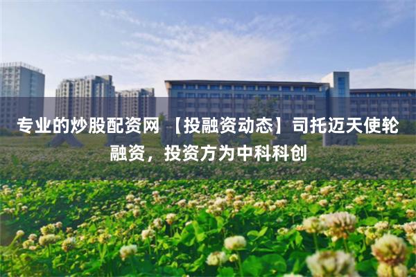 专业的炒股配资网 【投融资动态】司托迈天使轮融资，投资方为中科科创