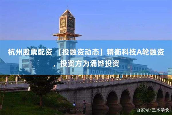 杭州股票配资 【投融资动态】精衡科技A轮融资，投资方为涌铧投资