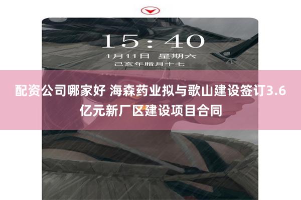 配资公司哪家好 海森药业拟与歌山建设签订3.6亿元新厂区建设项目合同