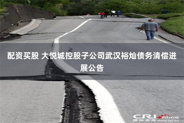 配资买股 大悦城控股子公司武汉裕灿债务清偿进展公告