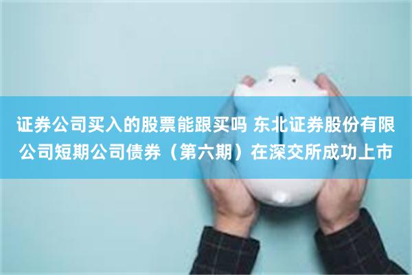 证券公司买入的股票能跟买吗 东北证券股份有限公司短期公司债券（第六期）在深交所成功上市
