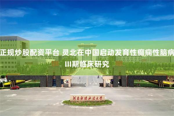 正规炒股配资平台 灵北在中国启动发育性癫痫性脑病III期临床研究