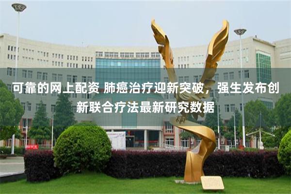 可靠的网上配资 肺癌治疗迎新突破，强生发布创新联合疗法最新研究数据