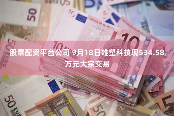 股票配资平台公司 9月18日雄塑科技现534.58万元大宗交易