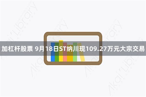加杠杆股票 9月18日ST纳川现109.27万元大宗交易