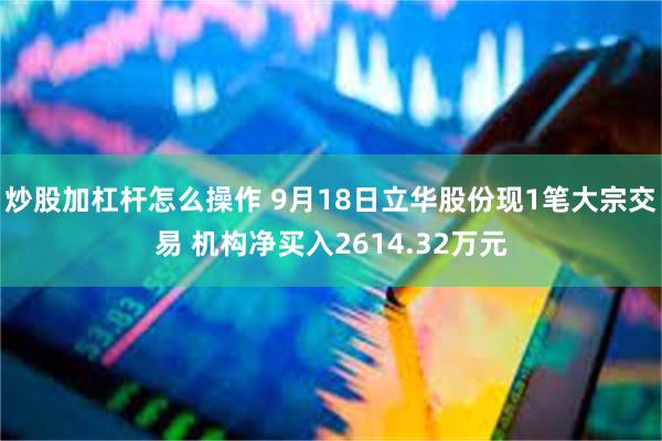 炒股加杠杆怎么操作 9月18日立华股份现1笔大宗交易 机构净买入2614.32万元