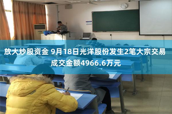 放大炒股资金 9月18日光洋股份发生2笔大宗交易 成交金额4966.6万元