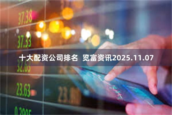 十大配资公司排名  览富资讯2025.11.07