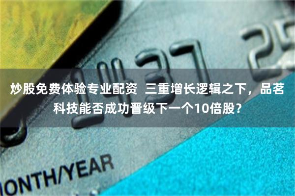炒股免费体验专业配资  三重增长逻辑之下，品茗科技能否成功晋级下一个10倍股？