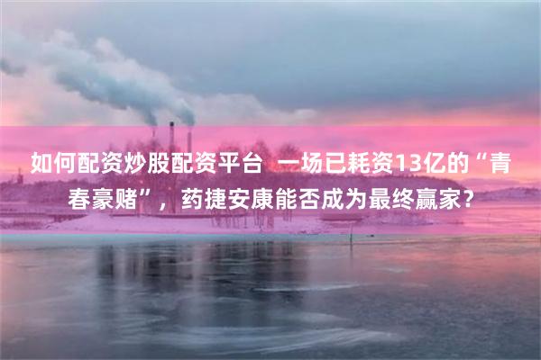 如何配资炒股配资平台  一场已耗资13亿的“青春豪赌”，药捷安康能否成为最终赢家？