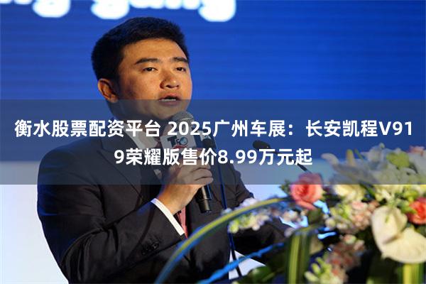 衡水股票配资平台 2025广州车展：长安凯程V919荣耀版售价8.99万元起