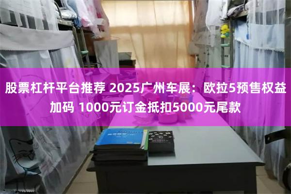 股票杠杆平台推荐 2025广州车展：欧拉5预售权益加码 1000元订金抵扣5000元尾款