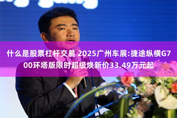 什么是股票杠杆交易 2025广州车展:捷途纵横G700环塔版限时超级焕新价33.49万元起