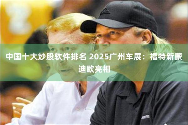 中国十大炒股软件排名 2025广州车展：福特新蒙迪欧亮相
