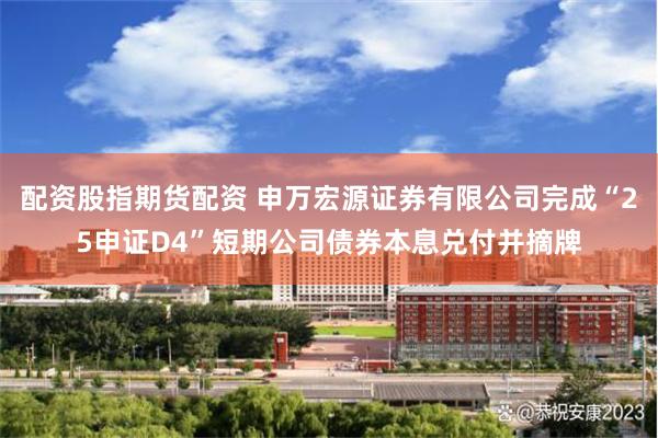 配资股指期货配资 申万宏源证券有限公司完成“25申证D4”短期公司债券本息兑付并摘牌