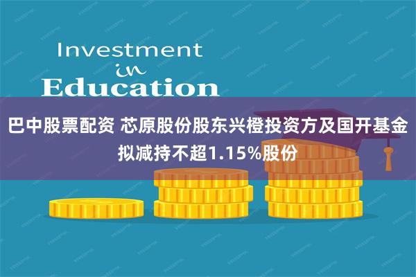 巴中股票配资 芯原股份股东兴橙投资方及国开基金拟减持不超1.15%股份