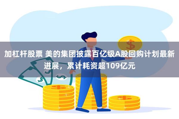 加杠杆股票 美的集团披露百亿级A股回购计划最新进展，累计耗资超109亿元