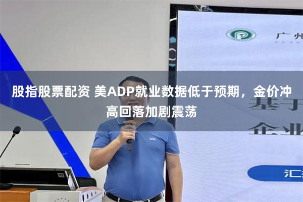 股指股票配资 美ADP就业数据低于预期，金价冲高回落加剧震荡