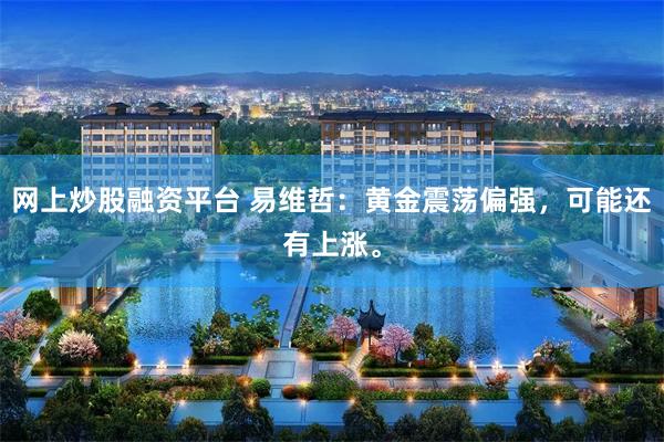 网上炒股融资平台 易维哲：黄金震荡偏强，可能还有上涨。