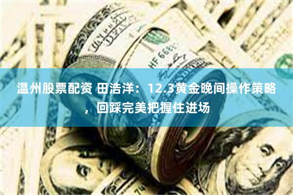 温州股票配资 田浩洋：12.3黄金晚间操作策略，回踩完美把握住进场