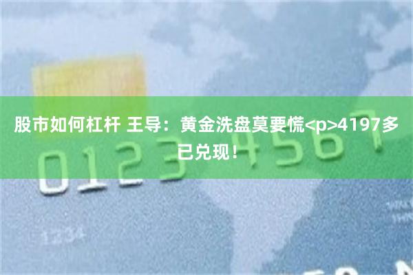 股市如何杠杆 王导：黄金洗盘莫要慌<p>4197多已兑现！