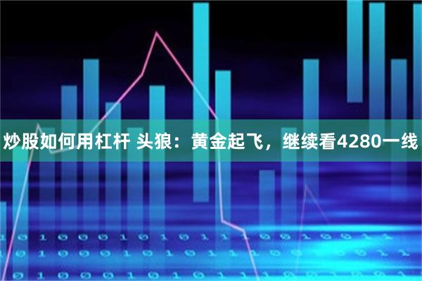 炒股如何用杠杆 头狼：黄金起飞，继续看4280一线