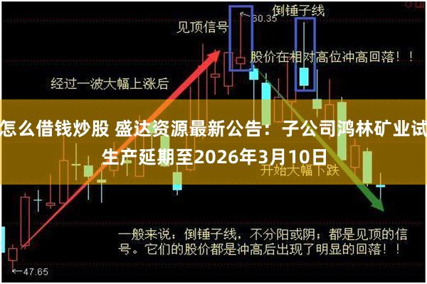 怎么借钱炒股 盛达资源最新公告：子公司鸿林矿业试生产延期至2026年3月10日