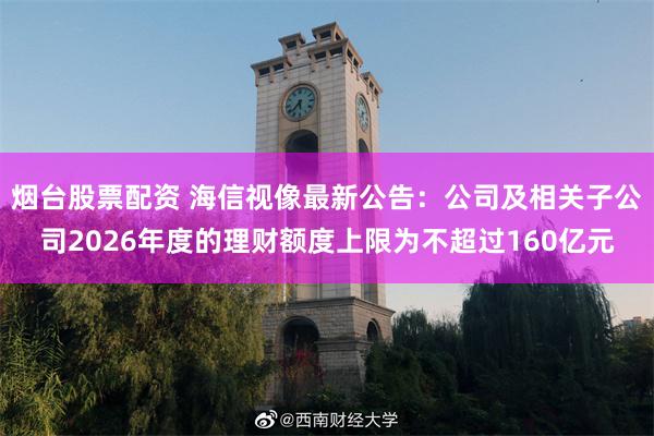 烟台股票配资 海信视像最新公告：公司及相关子公司2026年度的理财额度上限为不超过160亿元
