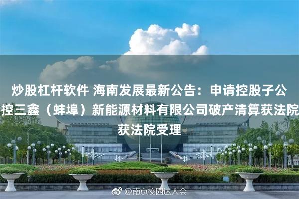 炒股杠杆软件 海南发展最新公告：申请控股子公司海控三鑫（蚌埠）新能源材料有限公司破产清算获法院受理