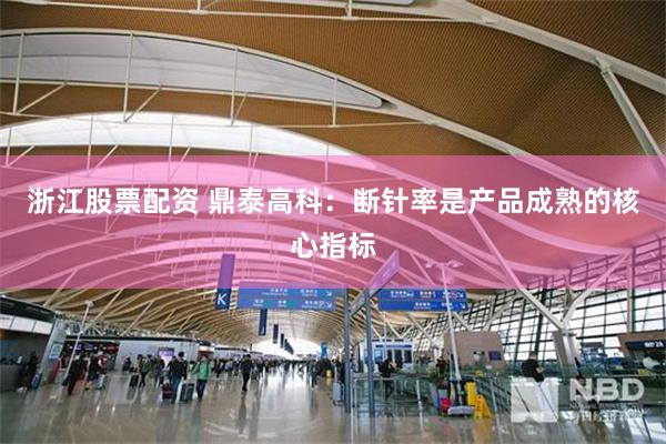 浙江股票配资 鼎泰高科：断针率是产品成熟的核心指标