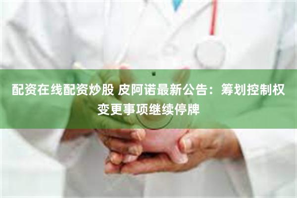 配资在线配资炒股 皮阿诺最新公告：筹划控制权变更事项继续停牌