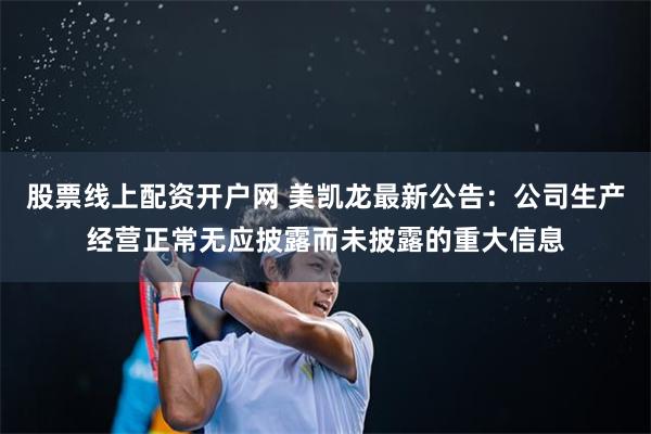 股票线上配资开户网 美凯龙最新公告：公司生产经营正常无应披露而未披露的重大信息
