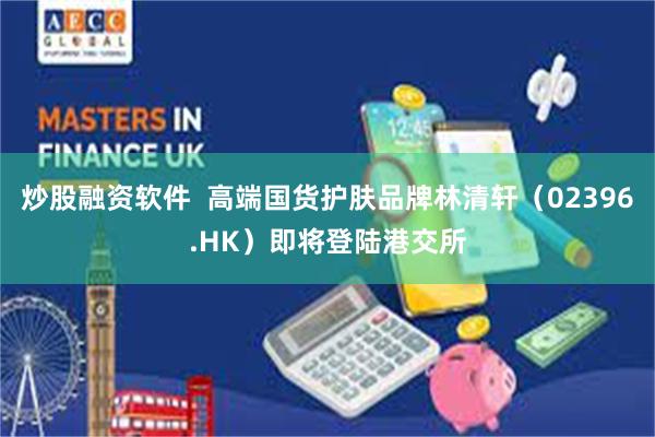 炒股融资软件  高端国货护肤品牌林清轩（02396.HK）即将登陆港交所