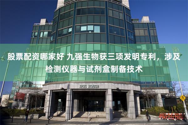 股票配资哪家好 九强生物获三项发明专利，涉及检测仪器与试剂盒制备技术