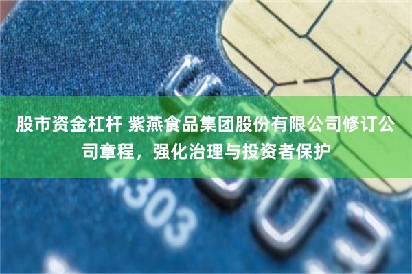 股市资金杠杆 紫燕食品集团股份有限公司修订公司章程，强化治理与投资者保护