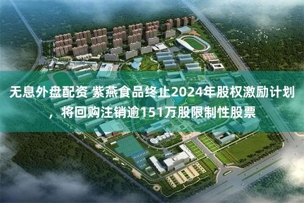 无息外盘配资 紫燕食品终止2024年股权激励计划，将回购注销逾151万股限制性股票