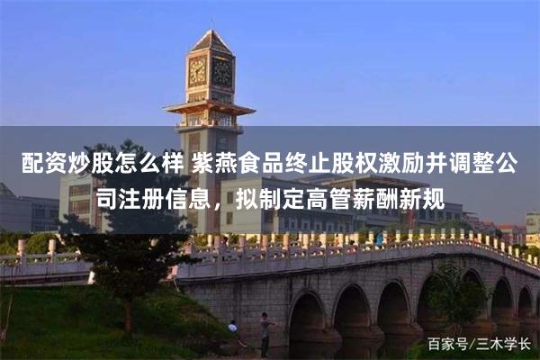 配资炒股怎么样 紫燕食品终止股权激励并调整公司注册信息,拟制定高管薪酬新规