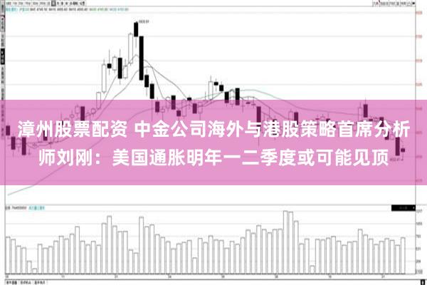 漳州股票配资 中金公司海外与港股策略首席分析师刘刚：美国通胀明年一二季度或可能见顶